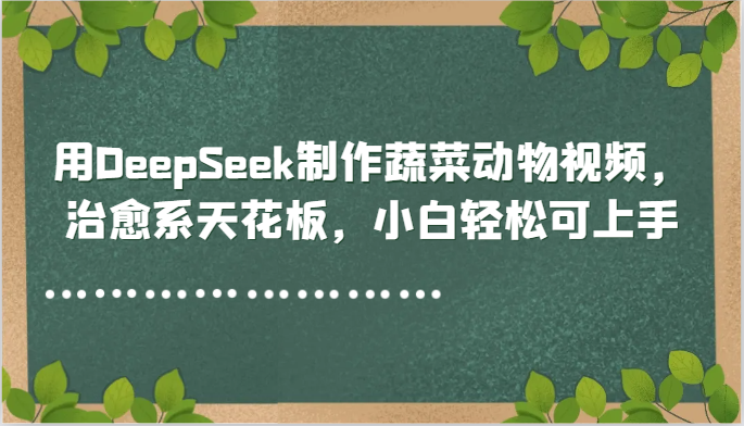 用DeepSeek制作蔬菜动物视频，治愈系天花板，小白轻松可上手_生财有道创业网-生财有道
