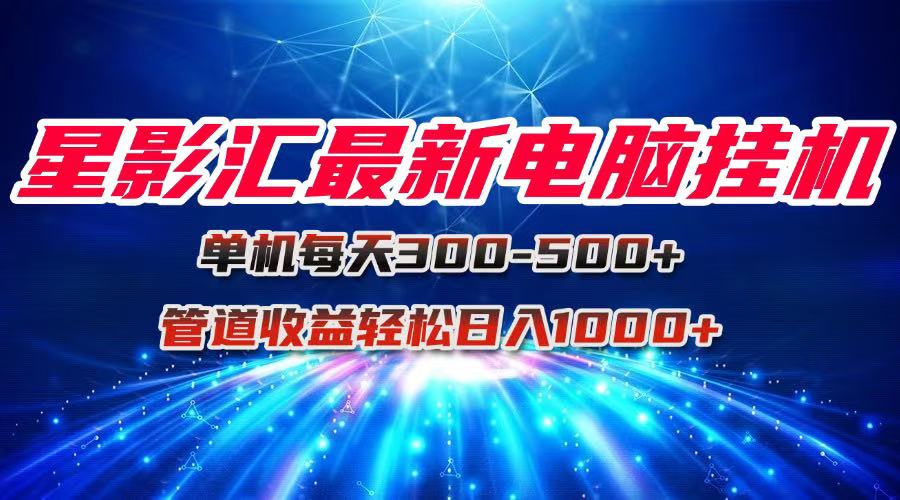（15003期）星影汇最新电脑挂机单机每天300+团队管道收益轻松日入1000+_生财有道创业项目网-生财有道