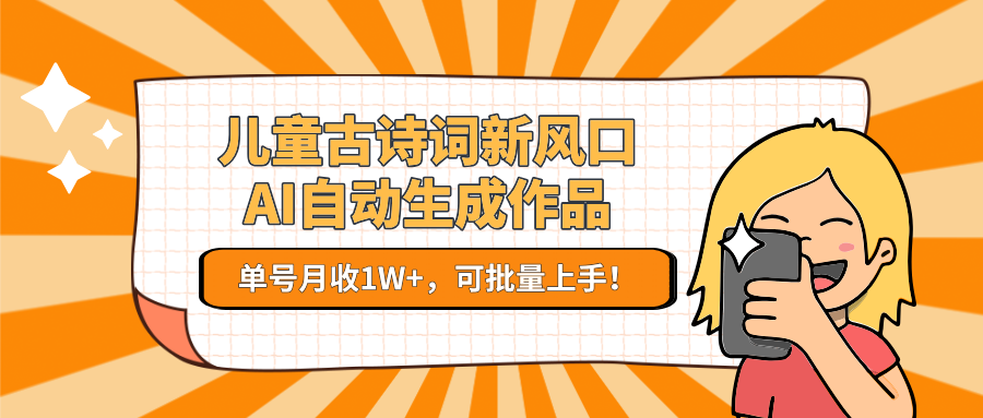 儿童古诗词新风口！AI自动生成作品，单号月收1W+，可批量上手！_生财有道创业网-生财有道