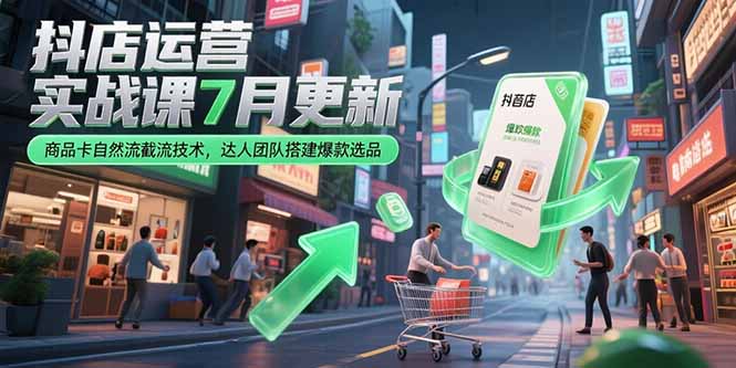 （15329期）抖店运营实战课7月更新，商品卡自然流截流技术，达人团队搭建爆款选品_生财有道创业项目网-生财有道