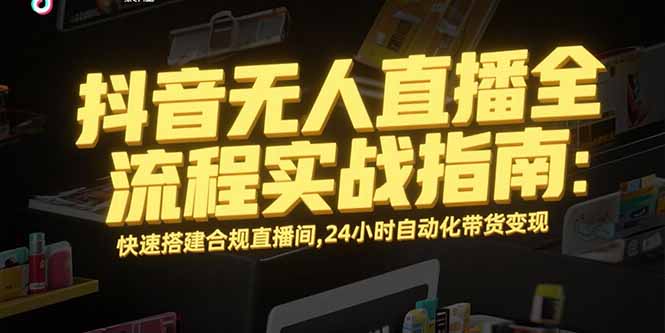 （15452期）抖音无人直播全流程实战指南：快速搭建合规直播间，24小时自动化带货变现_生财有道创业项目网-生财有道