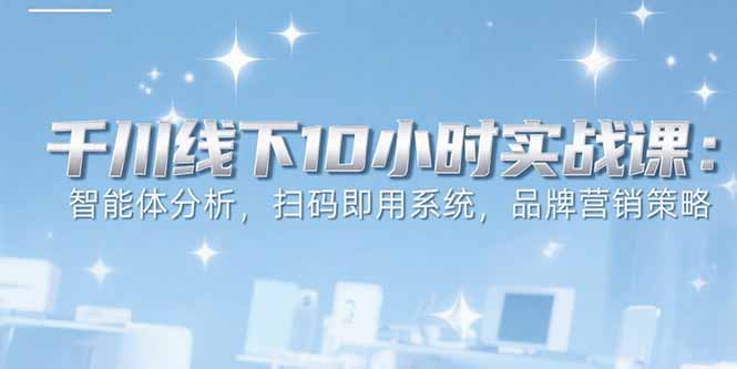 （15450期）6月千川线下10小时实战课：智能体分析，扫码即用系统，品牌营销策略_生财有道创业项目网-生财有道