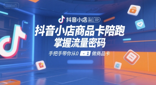 抖音小店商品卡陪跑，掌握流量密码，手把手带你从0-1做商品卡——生财有道创业项目网-生财有道