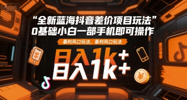 全新蓝海抖音差价项目玩法，0基础小白一部手机即可操作，暴利风口玩法，日入1k+【揭秘】——生财有道创业项目网-生财有道