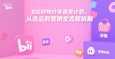 B站好物分享悬赏计划，从选品到营销全流程拆解——生财有道创业项目网-生财有道