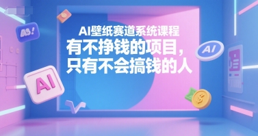 AI壁纸赛道系统课程，有不挣钱的项目，只有不会搞钱的人——生财有道创业项目网-生财有道