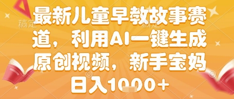 最新儿童早教故事赛道，利用AI一键生成,原创视频，新手宝妈日入1k+【揭秘】——生财有道创业项目网-生财有道