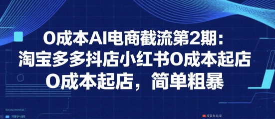 0成本AI电商截流第2期：淘宝多多抖店小红书0成本起店，简单粗暴——生财有道创业项目网-生财有道