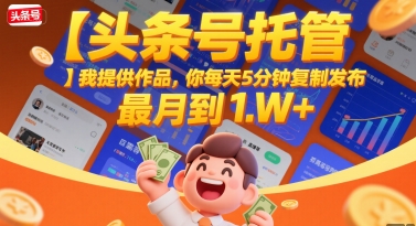 【头条号托管 】我提供作品，你每天5分钟复制发布，最高月入1W+【揭秘】——生财有道创业项目网-生财有道