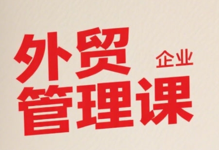 中小外贸企业管理课，系统性强，直击痛点，助企业全面提升管理智慧——生财有道创业项目网-生财有道