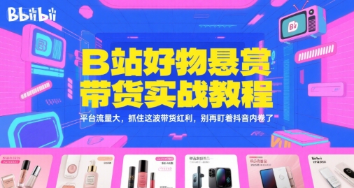 B站好物悬赏带货实战教程，平台流量大，抓住这波带货红利，别再盯着抖音内卷了——生财有道创业项目网-生财有道