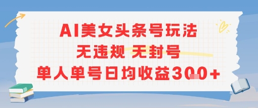 AI美女头条号玩法无违规无封号单人单号日均收益3张——生财有道创业项目网-生财有道