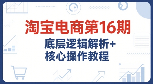 淘宝电商第16期，底层逻辑解析+核心操作教程，运营、推广提升能力的必学课程+配套资料——生财有道创业项目网-生财有道