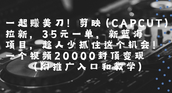 一起挣美刀!剪映(CAPCUT)拉新，35米一单，新蓝海项目，一个视频2w封顶变现(附推广入口和教学)——生财有道创业项目网-生财有道