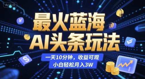 最火蓝海AI头条玩法，一天10分钟，收益可观，小白轻松月入3W【揭秘】——生财有道创业项目网-生财有道