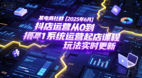 某电商社群【2025年6月】抖店运营从0到1系统运营起店课程，抖店最新玩法实时更新——生财有道创业项目网-生财有道