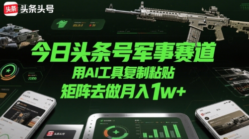 今日头条号军事赛道，用AI工具复制粘贴，矩阵去做月入1w+——生财有道创业项目网-生财有道