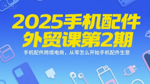 2025手机配件外贸课第2期，手机配件跨境电商，从零怎么开始手机配件生意——生财有道创业项目网-生财有道
