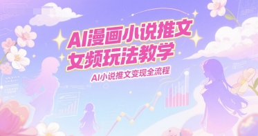 AI漫画小说推文女频玩法教学，AI小说推文变现全流程——生财有道创业项目网-生财有道