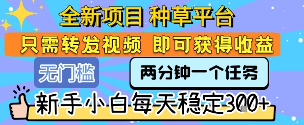 全新项目 种草平台 只需要转发任务视频 即可获得收益 新手小白每天稳定3张+【揭秘】——生财有道创业项目网-生财有道