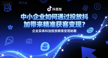 中小企业如何通过投放抖加带来精准获客变现？企业实体抖加投放精准变现秘籍——生财有道创业项目网-生财有道