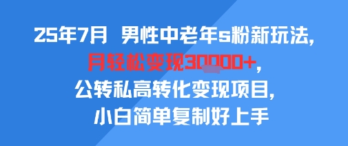 25年7月男性中老年s粉新玩法，月轻松变现3W+，公转私高转化变现项目，小白简单复制好上手——生财有道创业项目网-生财有道