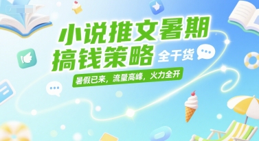小说推文暑期搞钱策略，全干货，暑假已来，流量高峰，火力全开——生财有道创业项目网-生财有道