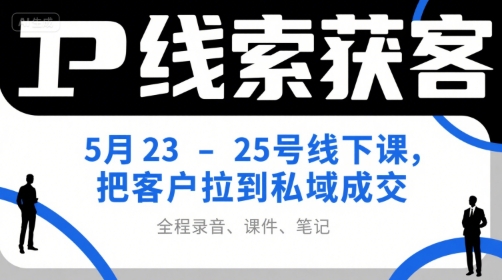 IP线索获客5月23-25号线下课，把客户拉到私域成交（录音+课件+笔记）——生财有道创业项目网-生财有道