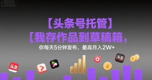 【头条号托管 】我存作品到草稿箱，你每天5分钟发布，最高月入2W+【揭秘】——生财有道创业项目网-生财有道