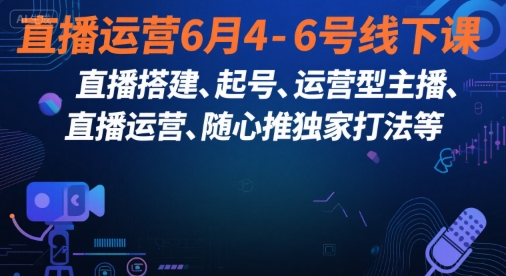 直播运营6月4-6号线下课，‬直播搭建、起号、运营型主播、直播运‬营、随心推独家打法等——生财有道创业项目网-生财有道