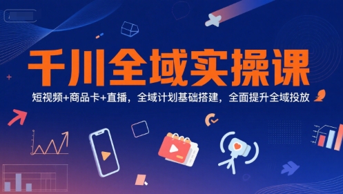 千川全域实操课，短视频+商品卡+直播，全域计划基础搭建，全面提升全域投放——生财有道创业项目网-生财有道