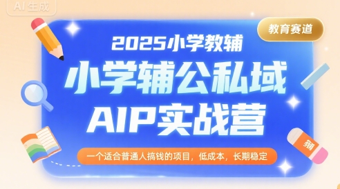 2025小学教辅公私域AIP实战营，一个适合普通人搞钱的项目，低成本，长期稳定——生财有道创业项目网-生财有道