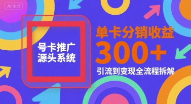 号卡推广源头系统，单卡分销收益3张+，引流到变现全流程拆解【揭秘】——生财有道创业项目网-生财有道