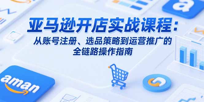 （15439期）亚马逊开店实战课程：从账号注册、选品策略到运营推广的全链路操作指南_生财有道创业项目网-生财有道