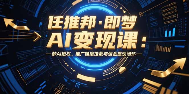 （15467期）任推邦·即梦AI变现课：梦AI授权、推广链接挂载与佣金提现闭环_生财有道创业项目网-生财有道