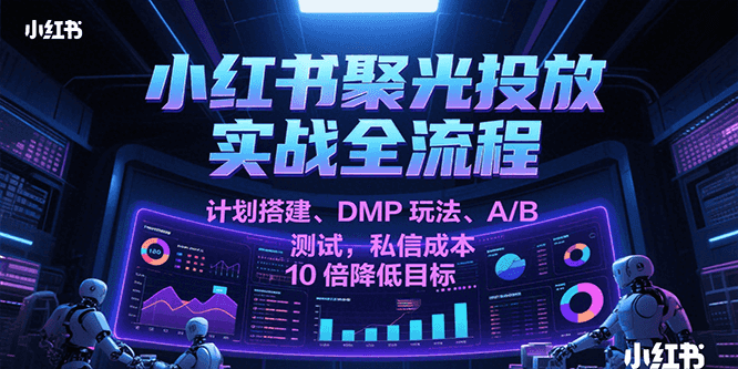 小红书聚光投放实战全流程，计划搭建、DMP玩法、A/B测试，私信成本10倍降低目标_生财有道创业网-生财有道