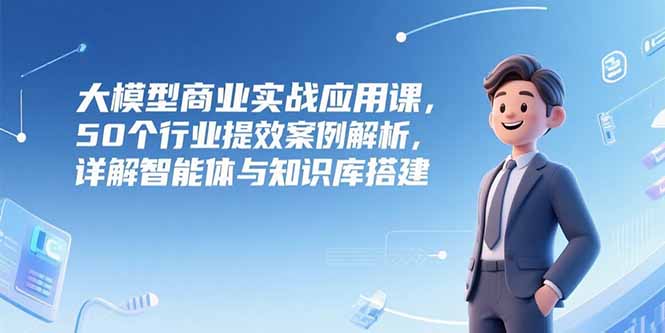 （15274期）大模型商业实战应用课，50个行业提效案例解析，详解智能体与知识库搭建_生财有道创业项目网-生财有道