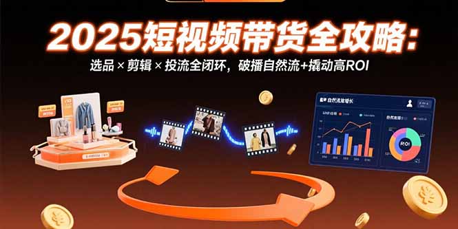 （15513期）2025短视频带货全攻略：选品×剪辑×投流全闭环，破播自然流+撬动高ROI_生财有道创业项目网-生财有道