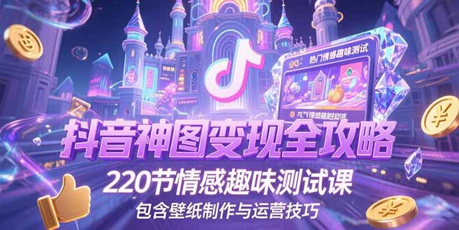（15264期）抖音神图变现全攻略，220节情感趣味测试课，包含壁纸制作与运营技巧_生财有道创业项目网-生财有道