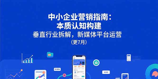（15501期）中小企业营销指南：本质认知构建，垂直行业拆解，新媒体平台运营(更7月)_生财有道创业项目网-生财有道