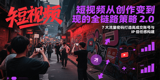 短视频从创作到变现的全链路策略2.0，7大流量密码构建IP信任感打造高成交账号_生财有道创业网-生财有道