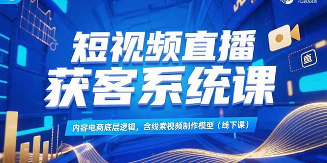 （15282期）短视频直播获客系统课，内容电商底层逻辑，含线索视频制作模型(线下课)_生财有道创业项目网-生财有道