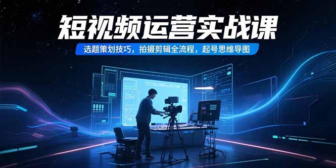 （15375期）短视频运营实战课，选题策划技巧，拍摄剪辑全流程，起号思维导图_生财有道创业项目网-生财有道