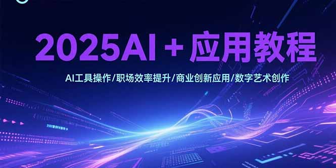 （15378期）2025AI+应用教程，AI工具操作/职场效率提升/商业创新应用/数字艺术创作_生财有道创业项目网-生财有道
