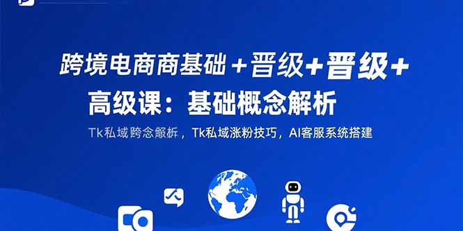 （15496期）跨境电商基础+晋级+高级课：基础概念解析,Tk私域涨粉技巧,AI客服系统搭建_生财有道创业项目网-生财有道