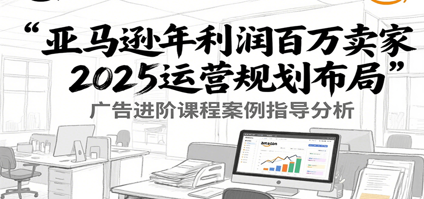 亚马逊年利润百万卖家2025运营规划布局，广告进阶课程案例指导分析_生财有道创业网-生财有道