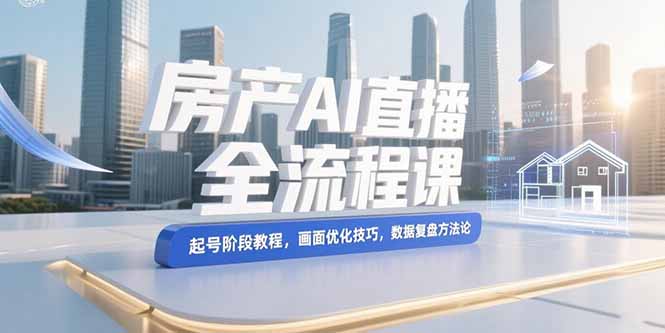 （15363期）房产AI直播全流程课，起号阶段教程，画面优化技巧，数据复盘方法论_生财有道创业项目网-生财有道