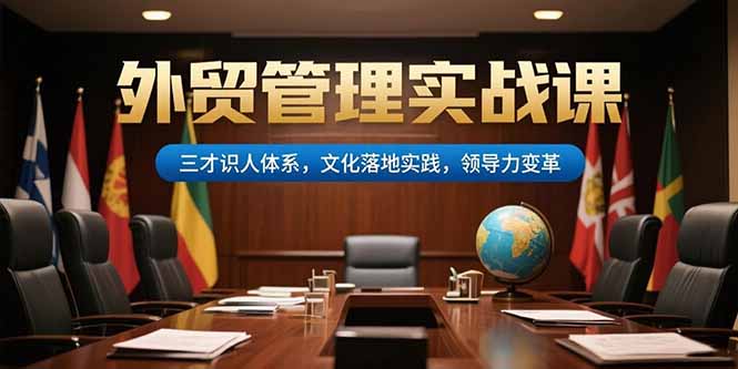 （15380期）外贸管理实战课，三才识人体系，文化落地实践，领导力变革_生财有道创业项目网-生财有道