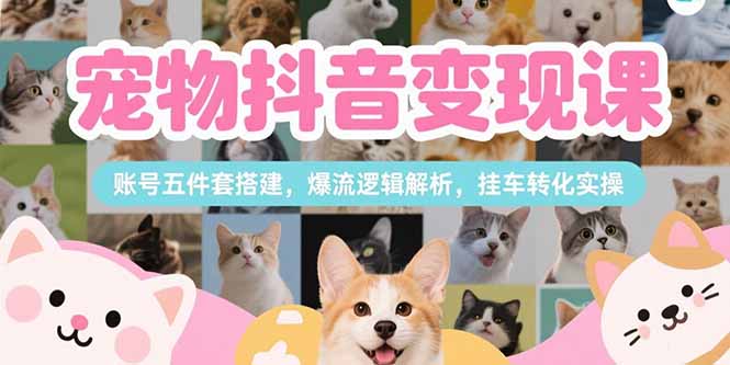 （15379期）宠物抖音变现课，账号五件套搭建，爆流逻辑解析，挂车转化实操_生财有道创业项目网-生财有道