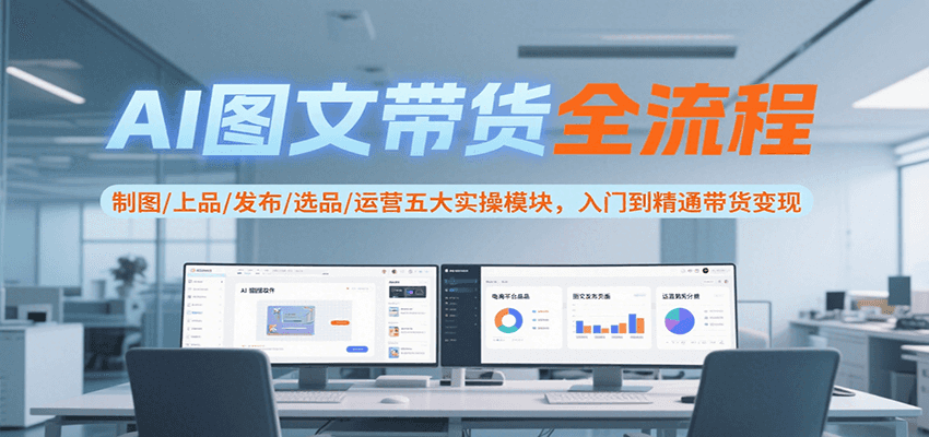 AI图文带货全流程，制图/上品/发布/选品/运营五大实操模块，入门到精通带货变现_生财有道创业网-生财有道